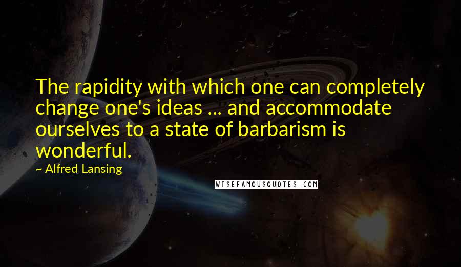 Alfred Lansing Quotes: The rapidity with which one can completely change one's ideas ... and accommodate ourselves to a state of barbarism is wonderful.