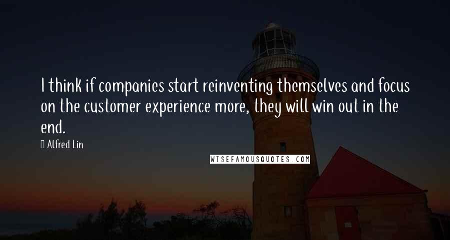 Alfred Lin Quotes: I think if companies start reinventing themselves and focus on the customer experience more, they will win out in the end.