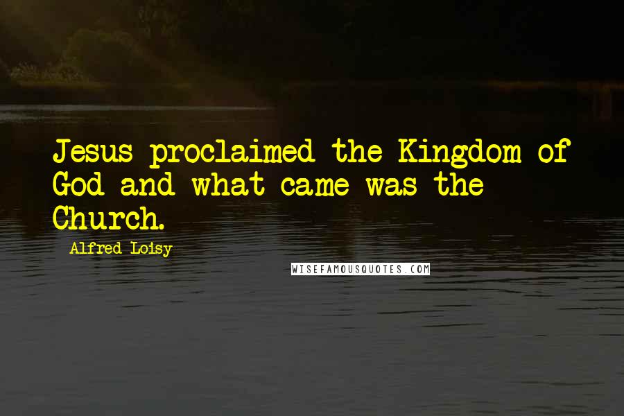 Alfred Loisy Quotes: Jesus proclaimed the Kingdom of God and what came was the Church.