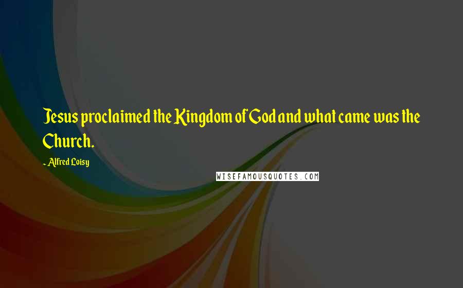 Alfred Loisy Quotes: Jesus proclaimed the Kingdom of God and what came was the Church.