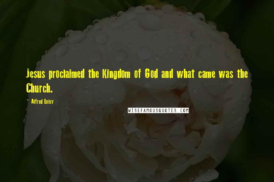 Alfred Loisy Quotes: Jesus proclaimed the Kingdom of God and what came was the Church.