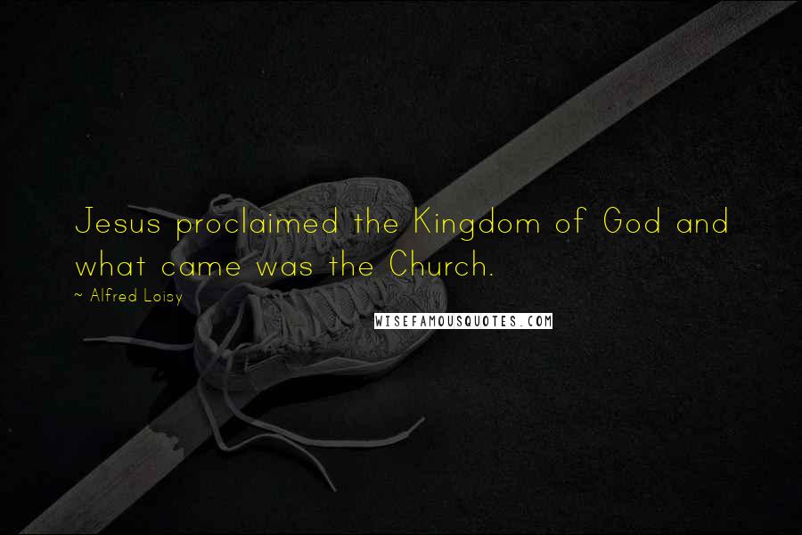 Alfred Loisy Quotes: Jesus proclaimed the Kingdom of God and what came was the Church.