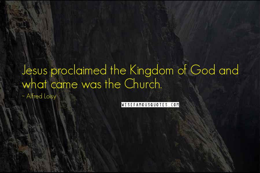 Alfred Loisy Quotes: Jesus proclaimed the Kingdom of God and what came was the Church.