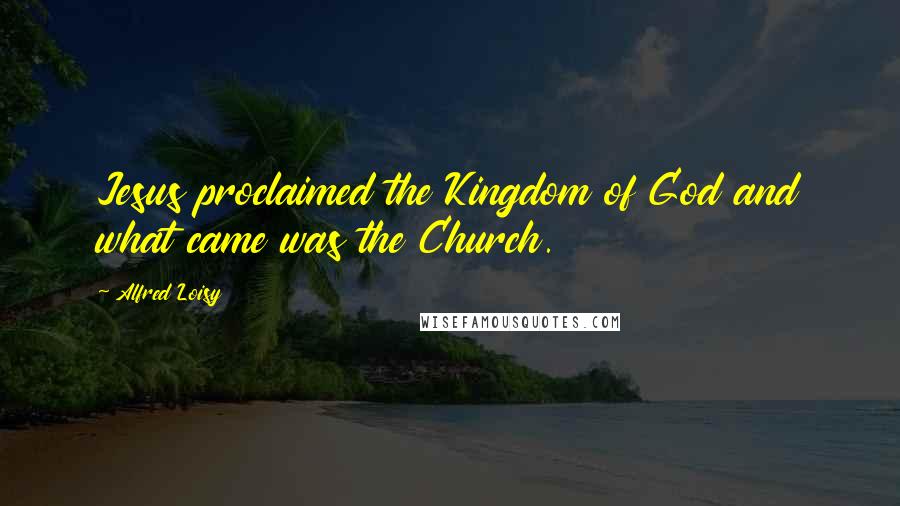 Alfred Loisy Quotes: Jesus proclaimed the Kingdom of God and what came was the Church.