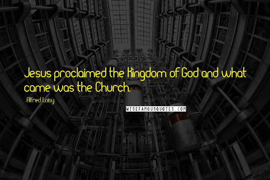 Alfred Loisy Quotes: Jesus proclaimed the Kingdom of God and what came was the Church.