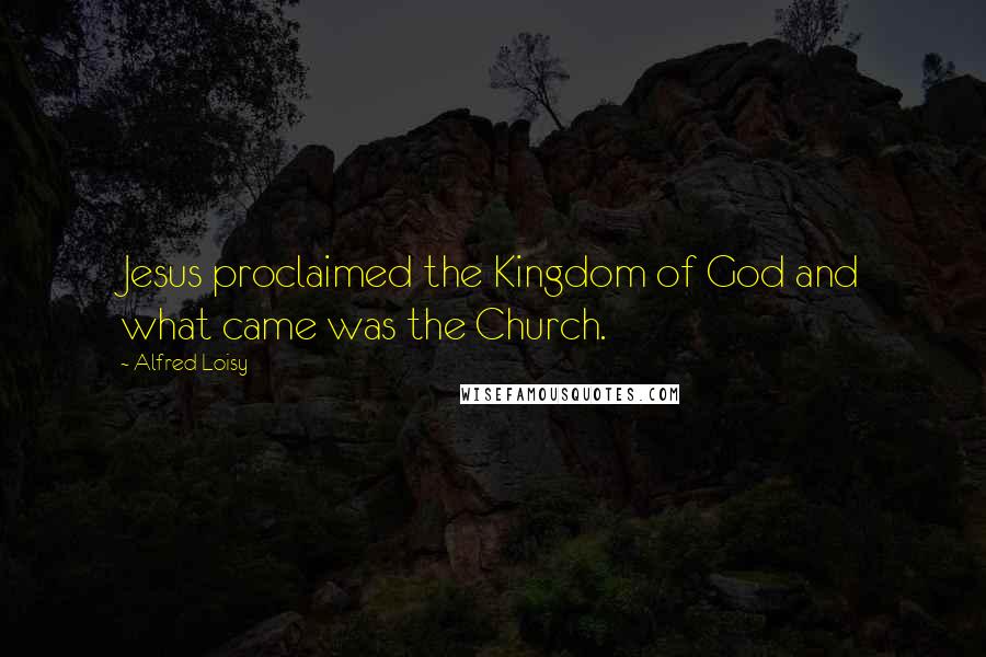 Alfred Loisy Quotes: Jesus proclaimed the Kingdom of God and what came was the Church.