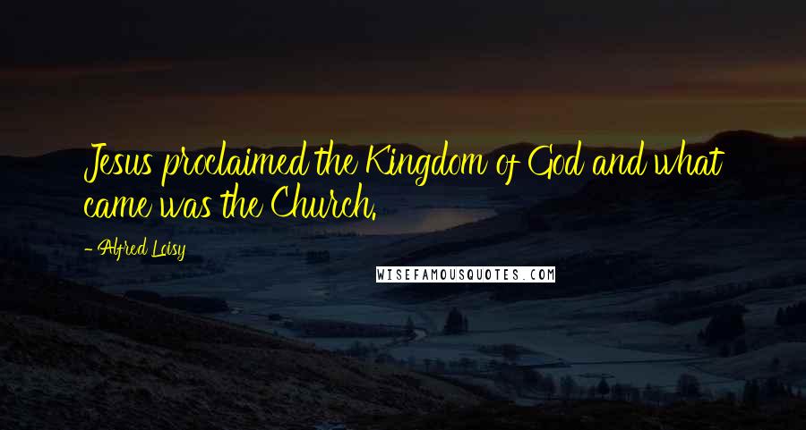 Alfred Loisy Quotes: Jesus proclaimed the Kingdom of God and what came was the Church.