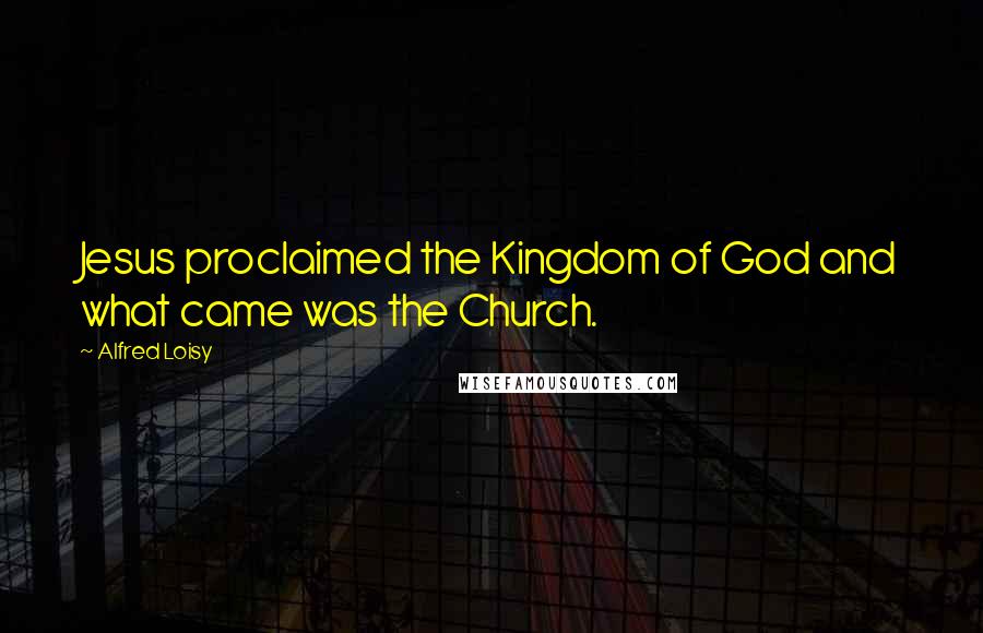 Alfred Loisy Quotes: Jesus proclaimed the Kingdom of God and what came was the Church.