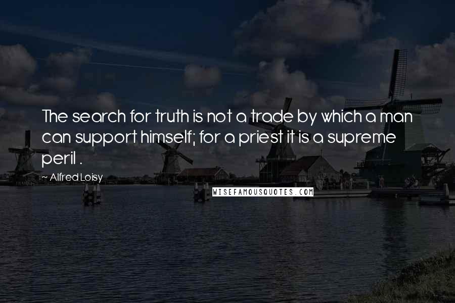 Alfred Loisy Quotes: The search for truth is not a trade by which a man can support himself; for a priest it is a supreme peril .