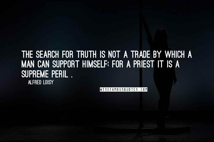 Alfred Loisy Quotes: The search for truth is not a trade by which a man can support himself; for a priest it is a supreme peril .