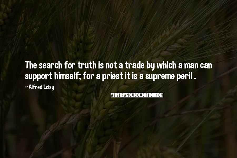 Alfred Loisy Quotes: The search for truth is not a trade by which a man can support himself; for a priest it is a supreme peril .