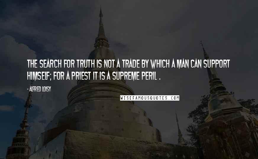 Alfred Loisy Quotes: The search for truth is not a trade by which a man can support himself; for a priest it is a supreme peril .