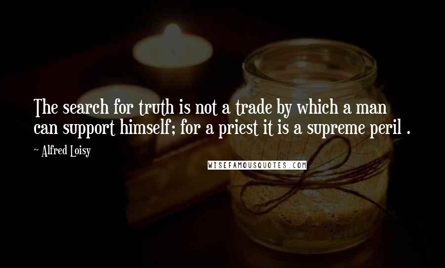 Alfred Loisy Quotes: The search for truth is not a trade by which a man can support himself; for a priest it is a supreme peril .