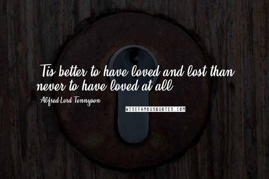 Alfred Lord Tennyson Quotes: 'Tis better to have loved and lost than never to have loved at all.