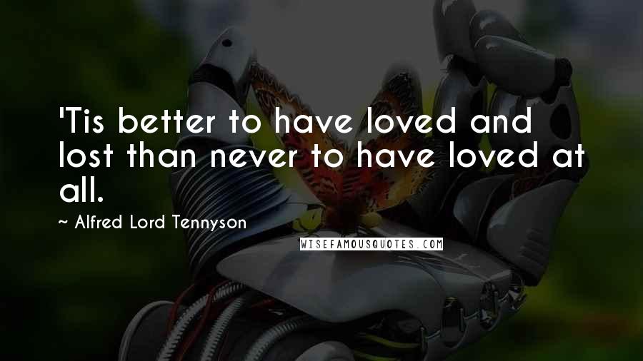 Alfred Lord Tennyson Quotes: 'Tis better to have loved and lost than never to have loved at all.