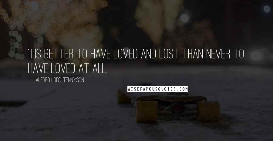 Alfred Lord Tennyson Quotes: 'Tis better to have loved and lost than never to have loved at all.