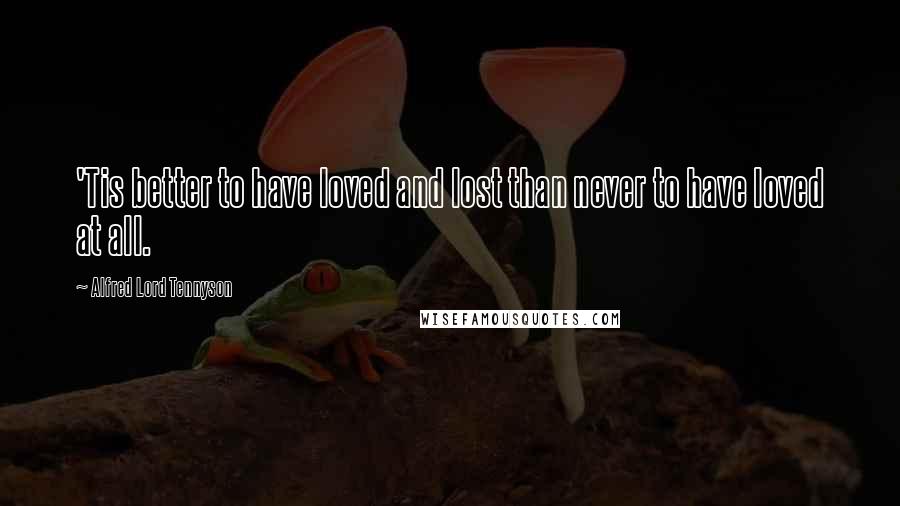 Alfred Lord Tennyson Quotes: 'Tis better to have loved and lost than never to have loved at all.