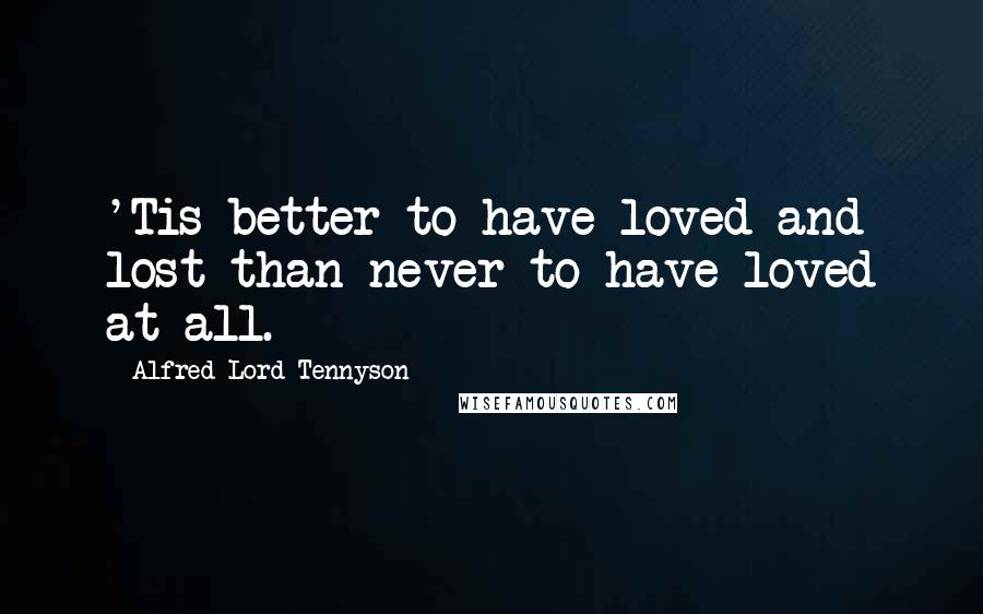 Alfred Lord Tennyson Quotes: 'Tis better to have loved and lost than never to have loved at all.