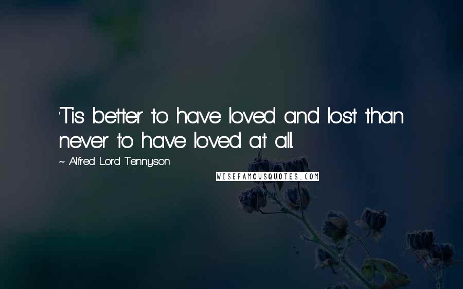 Alfred Lord Tennyson Quotes: 'Tis better to have loved and lost than never to have loved at all.