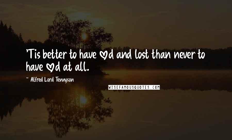 Alfred Lord Tennyson Quotes: 'Tis better to have loved and lost than never to have loved at all.