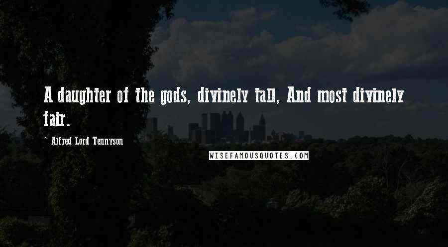 Alfred Lord Tennyson Quotes: A daughter of the gods, divinely tall, And most divinely fair.