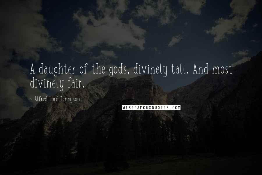 Alfred Lord Tennyson Quotes: A daughter of the gods, divinely tall, And most divinely fair.