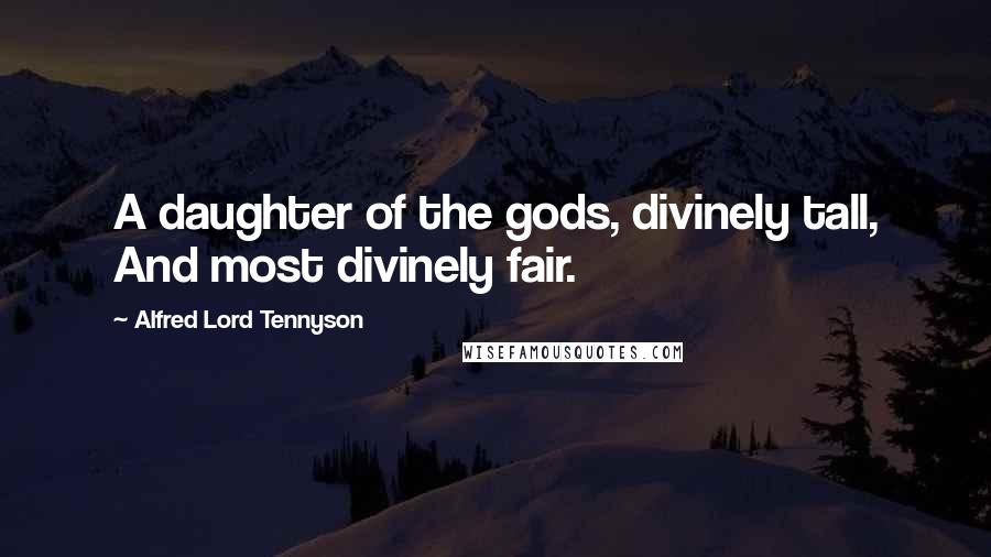 Alfred Lord Tennyson Quotes: A daughter of the gods, divinely tall, And most divinely fair.