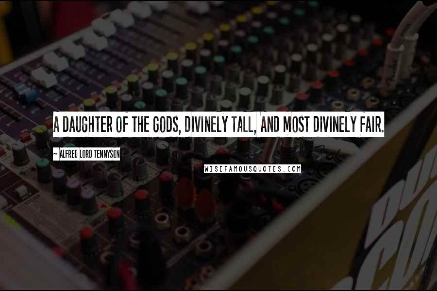Alfred Lord Tennyson Quotes: A daughter of the gods, divinely tall, And most divinely fair.