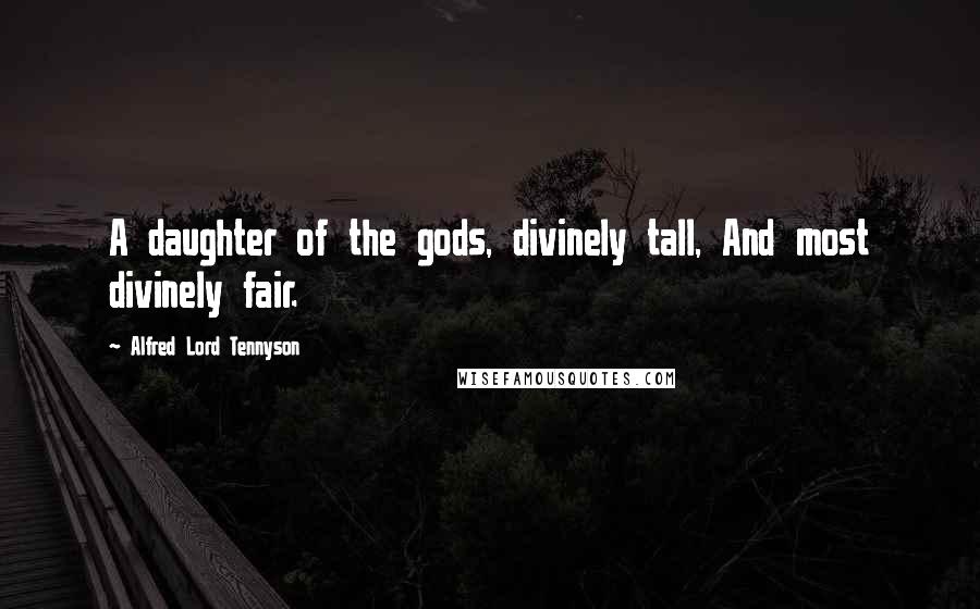 Alfred Lord Tennyson Quotes: A daughter of the gods, divinely tall, And most divinely fair.
