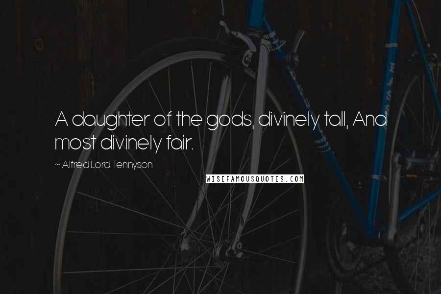 Alfred Lord Tennyson Quotes: A daughter of the gods, divinely tall, And most divinely fair.