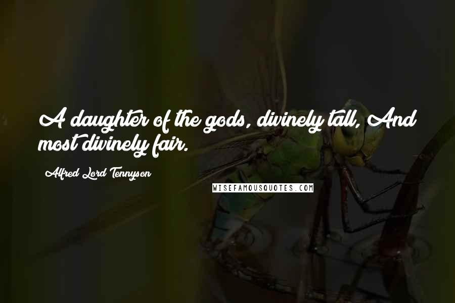 Alfred Lord Tennyson Quotes: A daughter of the gods, divinely tall, And most divinely fair.
