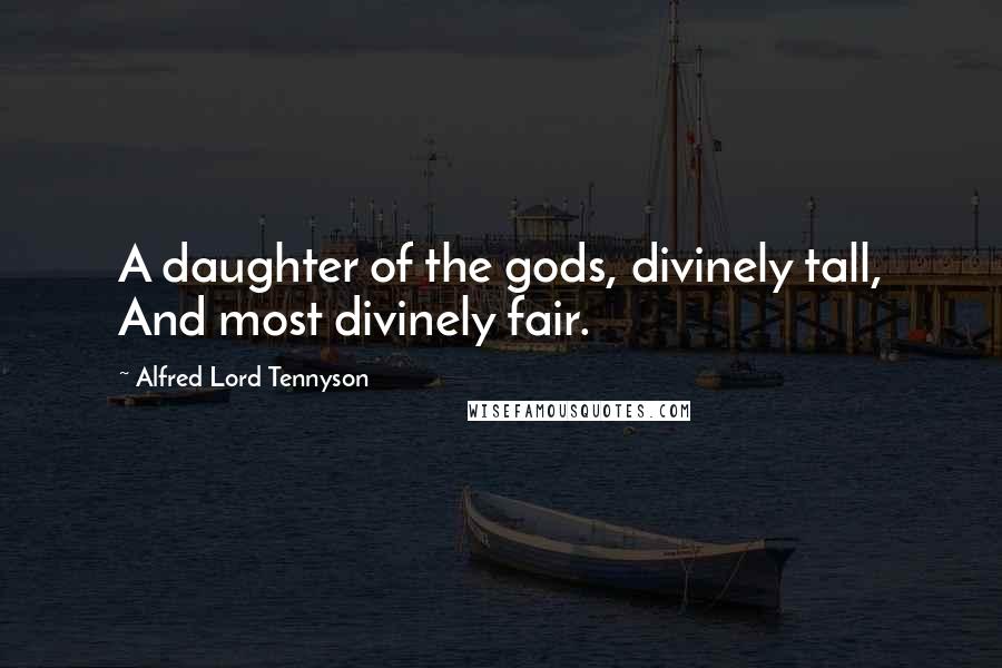 Alfred Lord Tennyson Quotes: A daughter of the gods, divinely tall, And most divinely fair.