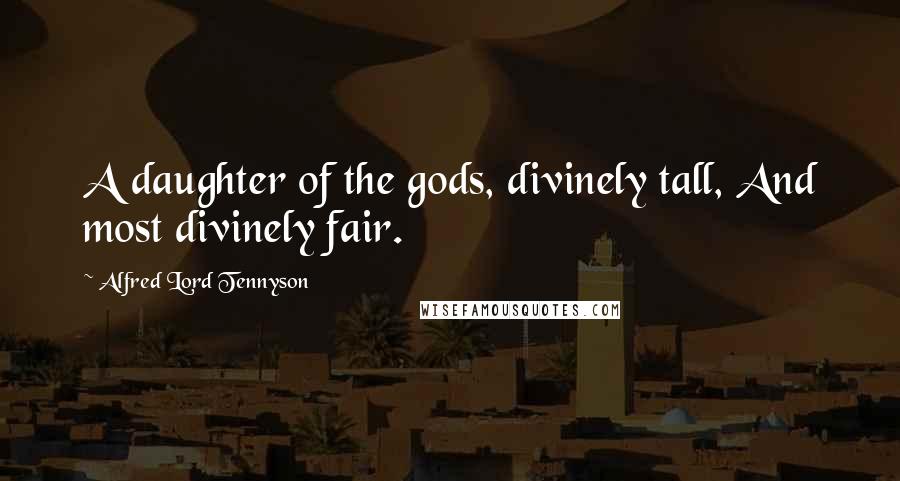 Alfred Lord Tennyson Quotes: A daughter of the gods, divinely tall, And most divinely fair.