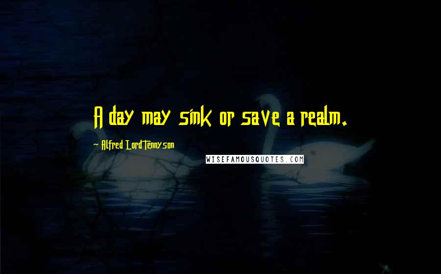 Alfred Lord Tennyson Quotes: A day may sink or save a realm.