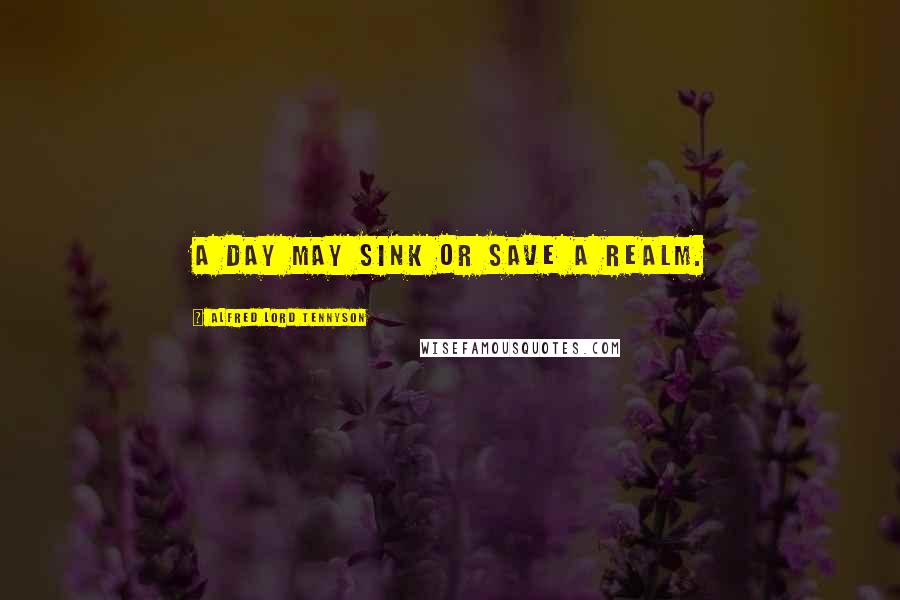 Alfred Lord Tennyson Quotes: A day may sink or save a realm.