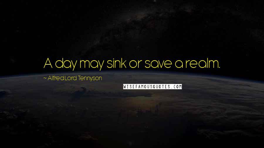 Alfred Lord Tennyson Quotes: A day may sink or save a realm.