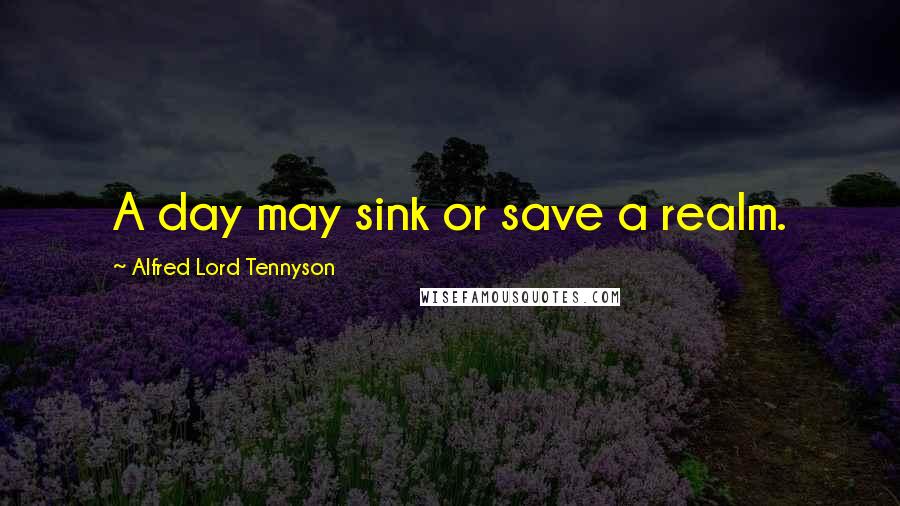 Alfred Lord Tennyson Quotes: A day may sink or save a realm.