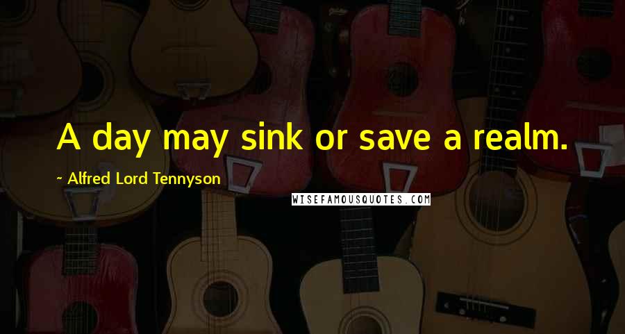Alfred Lord Tennyson Quotes: A day may sink or save a realm.