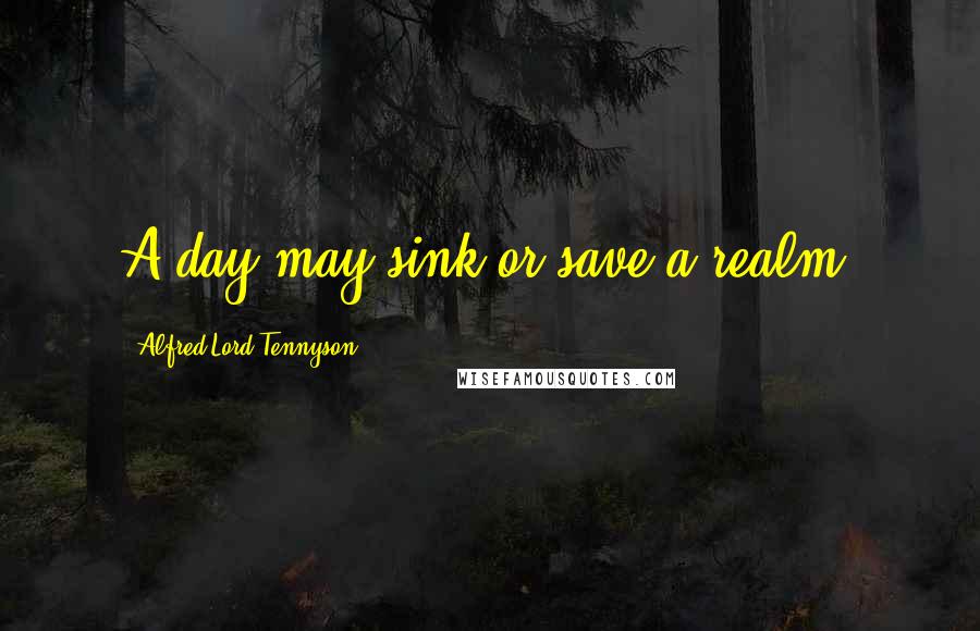 Alfred Lord Tennyson Quotes: A day may sink or save a realm.
