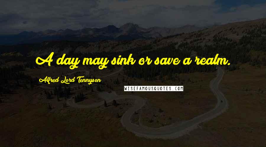 Alfred Lord Tennyson Quotes: A day may sink or save a realm.
