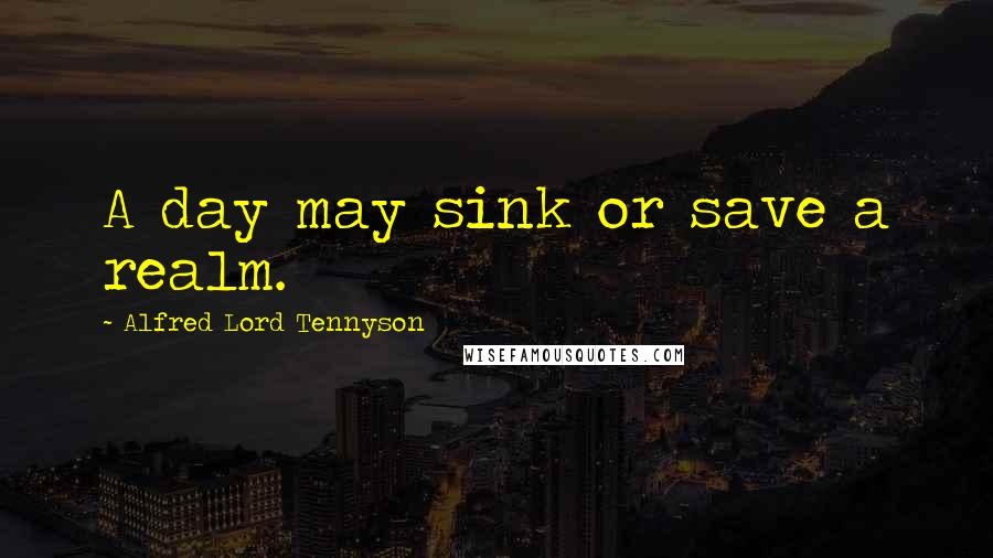 Alfred Lord Tennyson Quotes: A day may sink or save a realm.