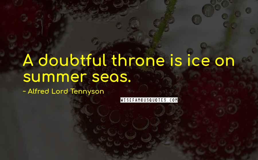 Alfred Lord Tennyson Quotes: A doubtful throne is ice on summer seas.