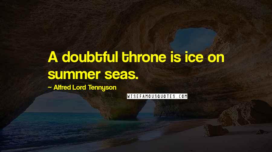 Alfred Lord Tennyson Quotes: A doubtful throne is ice on summer seas.