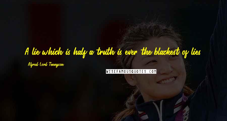 Alfred Lord Tennyson Quotes: A lie which is half a truth is ever the blackest of lies.