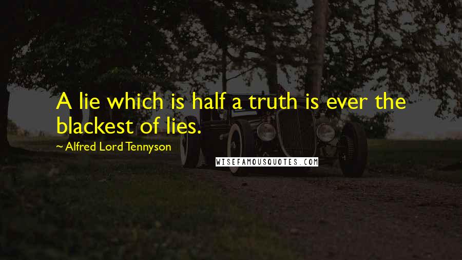 Alfred Lord Tennyson Quotes: A lie which is half a truth is ever the blackest of lies.