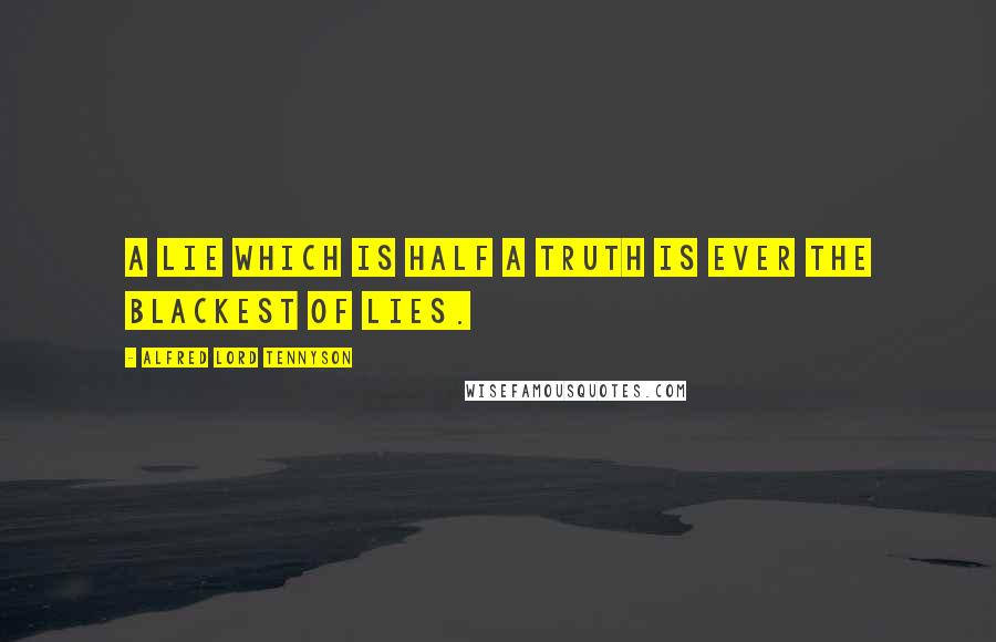 Alfred Lord Tennyson Quotes: A lie which is half a truth is ever the blackest of lies.