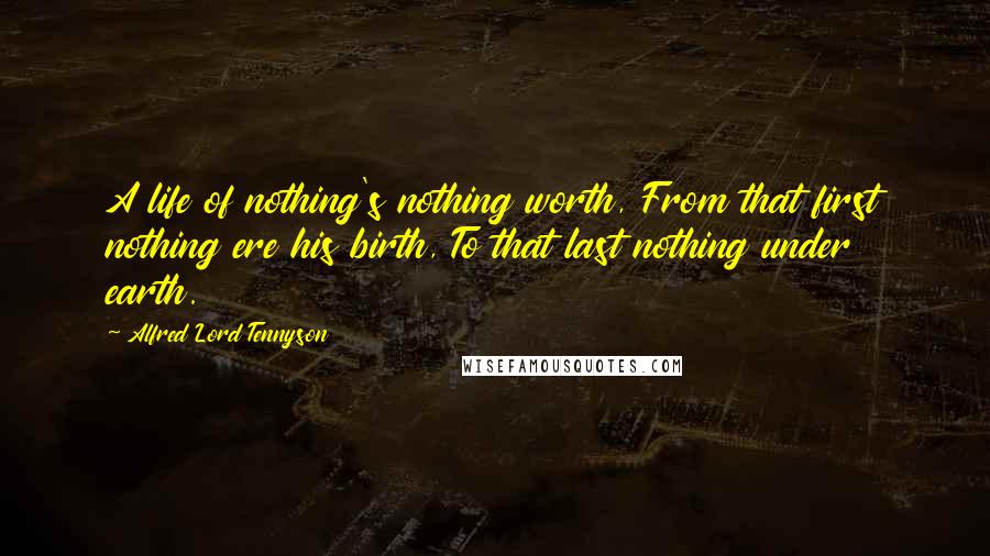 Alfred Lord Tennyson Quotes: A life of nothing's nothing worth, From that first nothing ere his birth, To that last nothing under earth.