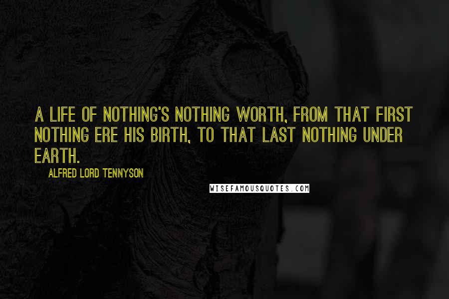 Alfred Lord Tennyson Quotes: A life of nothing's nothing worth, From that first nothing ere his birth, To that last nothing under earth.