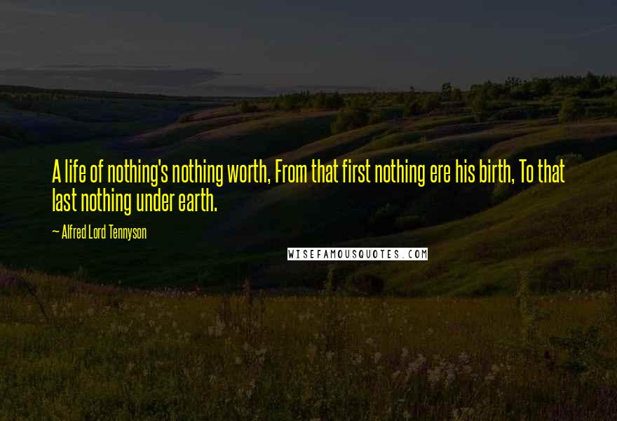 Alfred Lord Tennyson Quotes: A life of nothing's nothing worth, From that first nothing ere his birth, To that last nothing under earth.