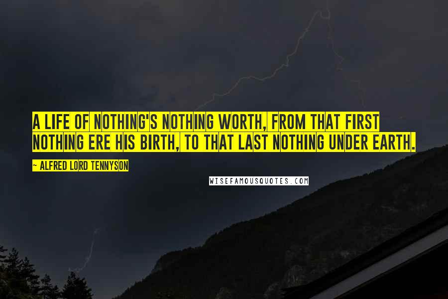 Alfred Lord Tennyson Quotes: A life of nothing's nothing worth, From that first nothing ere his birth, To that last nothing under earth.